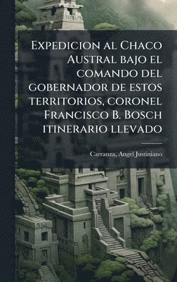 bokomslag Expedicion al Chaco Austral bajo el comando del gobernador de estos territorios, coronel Francisco B. Bosch itinerario llevado