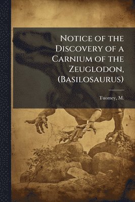 bokomslag Notice of the Discovery of a Carnium of the Zeuglodon, (Basilosaurus)