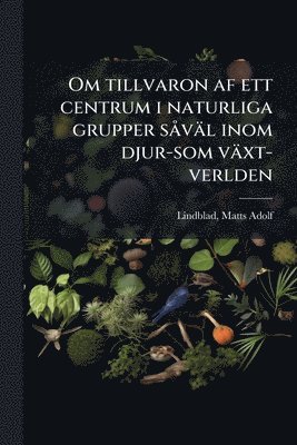 Matts Adolf Lindblad - Om tillvaron af ett centrum i naturliga grupper sÃ väl inom djur-som växt-verlden, Häftad