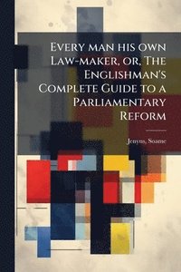 bokomslag Every man his own Law-maker, or, The Englishman's Complete Guide to a Parliamentary Reform