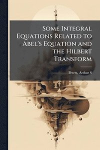 bokomslag Some Integral Equations Related to Abel's Equation and the Hilbert Transform