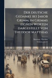 bokomslag deutsche Gedanke bei Jakob Grimm, in Grimms eignen Worten dargestellt von Theodor Matthias