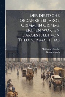 bokomslag deutsche Gedanke bei Jakob Grimm, in Grimms eignen Worten dargestellt von Theodor Matthias