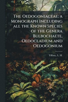 bokomslag Oedogoniaceae; a Monograph Including all the Known Species of the Genera Bulbochaete, Oedocladium and Oedogonium