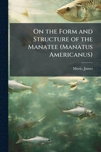 bokomslag On the Form and Structure of the Manatee (Manatus Americanus)