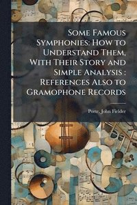 bokomslag Some Famous Symphonies: How to Understand Them, With Their Story and Simple Analysis: References Also to Gramophone Records