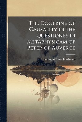 bokomslag The Doctrine of Causality in the Questiones in Metaphysicam of Peter of Auverge