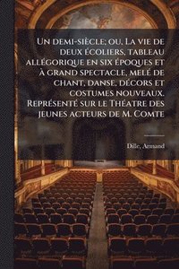 bokomslag Un demi-siècle; ou, La vie de deux Ã(c)coliers, tableau allÃ(c)gorique en six Ã(c)poques et Ã grand spectacle, melÃ(c) de chant, danse, dÃ(c)cors et c