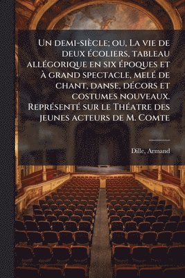 bokomslag Un demi-siècle; ou, La vie de deux Ã(c)coliers, tableau allÃ(c)gorique en six Ã(c)poques et Ã grand spectacle, melÃ(c) de chant, danse, dÃ(c)cors et c