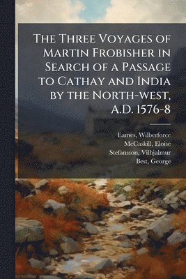 Wilberforce Eames, Eloise McCaskill, Vilhjalmur Stefansson - Three Voyages of Martin Frobisher in Search of a Passage to Cathay and India by the North-west, A.D. 1576-8, Häftad