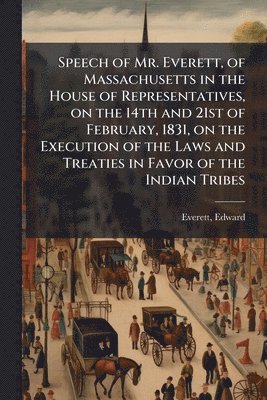 Edward Everett - Speech of Mr. Everett, of Massachusetts in the House of Representatives, on the 14th and 21st of February, 1831, on the Execution of the Laws and Treaties in Favor of the Indian Tribes, Häftad