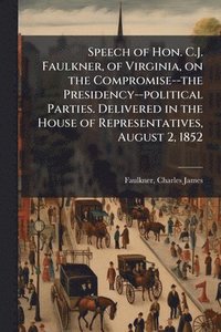 bokomslag Speech of Hon. C.J. Faulkner, of Virginia, on the Compromise--the Presidency--political Parties. Delivered in the House of Representatives, August 2, 1852