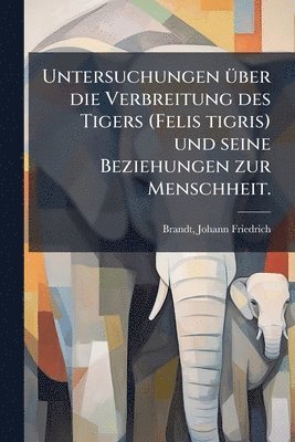 Untersuchungen Ã1/4ber die Verbreitung des Tigers (Felis tigris) und seine Beziehungen zur Menschheit.