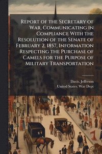 bokomslag Report of the Secretary of War, Communicating in Compliance With the Resolution of the Senate of February 2, 1857, Information Respecting the Purchase of Camels for the Purpose of Military Transpor...