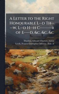 bokomslag Letter to the Right Honourable L--d Th----w, L--d H--h C--------r of E----d, &c. &c. &c