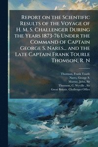 bokomslag Report on the Scientific Results of the Voyage of H. M. S. Challenger During the Years 1873-76 Under the Command of Captain George S. Nares... and the