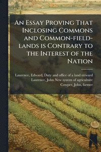 bokomslag Essay Proving That Inclosing Commons and Common-field-lands is Contrary to the Interest of the Nation