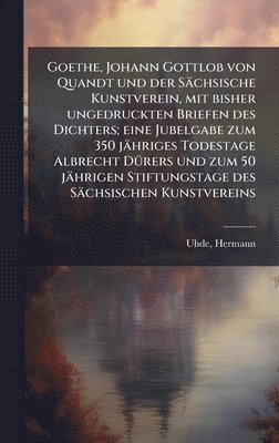 Goethe, Johann Gottlob von Quandt und der Sächsische Kunstverein, mit bisher ungedruckten Briefen des Dichters; eine Jubelgabe zum 350 jähriges Todestage Albrecht DÃ1/4rers und zum 50 jährigen Stiftungstage des Sächsischen Kunstvereins