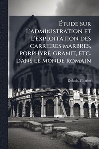 bokomslag Ã?tude sur l'administration et l'exploitation des carrières marbres, porphyre, granit, etc. dans le monde romain