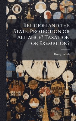 Alvah Hovey - Religion and the State. Protection or Alliance? Taxation or Exemption?, Inbunden