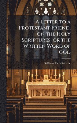 bokomslag A Letter to a Protestant Friend, on the Holy Scriptures, or the Written Word of God
