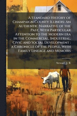 bokomslag A Standard History of Champaign County Illinois: An Authentic Narrative of the Past, With Particular Attention to the Modern era in the Commercial, In
