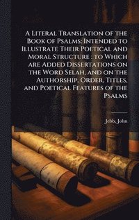 bokomslag A Literal Translation of the Book of Psalms: Intended to Illustrate Their Poetical and Moral Structure: to Which are Added Dissertations on the Word S