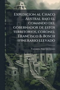 bokomslag Expedicion al Chaco Austral bajo el comando del gobernador de estos territorios, coronel Francisco B. Bosch itinerario llevado