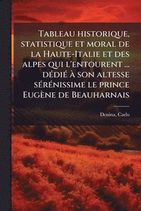 bokomslag Tableau historique, statistique et moral de la Haute-Italie et des alpes qui l'entourent ... dÃ(c)diÃ(c) Ã son altesse sÃ(c)rÃ(c)nissime le prince Eugène de Beauharnais