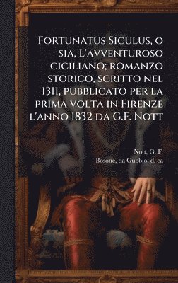 G F 1767-1841 Nott, Da Gubbio Bosone, G. F. 1767-1841 Nott, G F. 1767-1841 Nott, da Gubbio Bosone, G F. Nott - Fortunatus Siculus, o sia, L'avventuroso ciciliano; romanzo storico, scritto nel 1311, pubblicato per la prima volta in Firenze l'anno 1832 da G.F. Nott, Inbunden