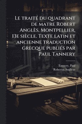Paul Tannery, Robertus Anglicus - traitÃ(c) du quadrant de matre Robert Anglès, Montpellier, 13e siècle. Texte latin et ancienne traduction grecque publiÃ(c)s par Paul Tannery, Häftad