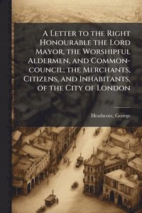 bokomslag Letter to the Right Honourable the Lord Mayor, the Worshipful Aldermen, and Common-council; the Merchants, Citizens, and Inhabitants, of the City of London