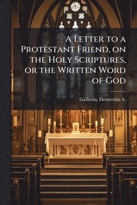 bokomslag Letter to a Protestant Friend, on the Holy Scriptures, or the Written Word of God