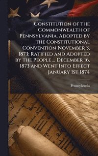 bokomslag Constitution of the Commonwealth of Pennsylvania. Adopted by the Constitutional Convention November 3, 1873; Ratified and Adopted by the People ... December 16, 1873 and Went Into Effect January 1s...