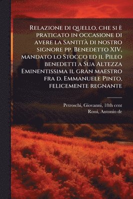 Relazione di quello, che si è praticato in occasione di avere la SantitÃ di nostro signore pp. Benedetto XIV, mandato lo Stocco ed il Pileo benedetti a Sua Altezza Eminentissima il gran maestro fra d. Emmanuele Pinto, felicemente regnante