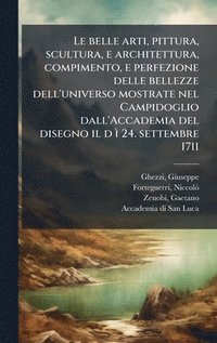 bokomslag belle arti, pittura, scultura, e architettura, compimento, e perfezione delle bellezze dell'universo mostrate nel Campidoglio dall'Accademia del disegno il d Ã¿ 24. settembre 1711