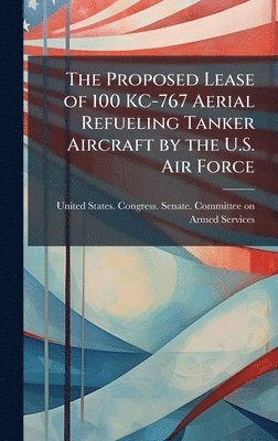 bokomslag The Proposed Lease of 100 KC-767 Aerial Refueling Tanker Aircraft by the U.S. Air Force