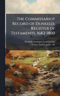bokomslag The Commissariot Record of Dunkeld. Register of Testaments, 1682-1800