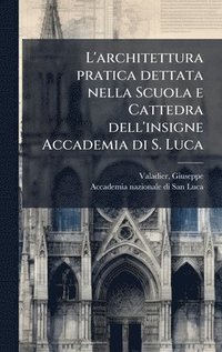 bokomslag L'architettura pratica dettata nella Scuola e Cattedra dell'insigne Accademia di S. Luca