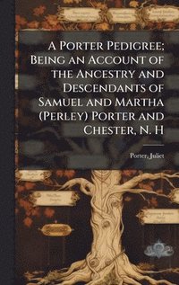 bokomslag A Porter Pedigree; Being an Account of the Ancestry and Descendants of Samuel and Martha (Perley) Porter and Chester, N. H