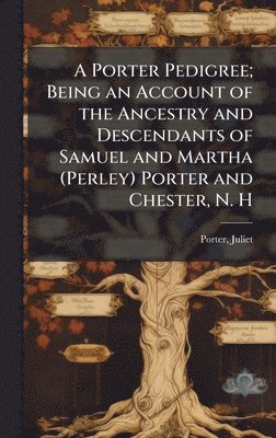 bokomslag A Porter Pedigree; Being an Account of the Ancestry and Descendants of Samuel and Martha (Perley) Porter and Chester, N. H
