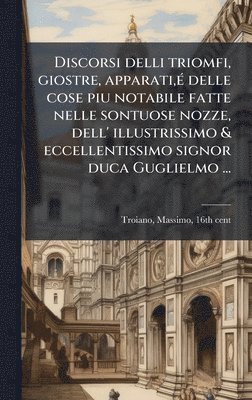 Discorsi delli triomfi, giostre, apparati, Ã(c) delle cose piu notabile fatte nelle sontuose nozze, dell' illustrissimo & eccellentissimo signor duca Guglielmo ...