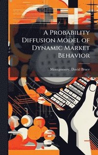 bokomslag A Probability Diffusion Model of Dynamic Market Behavior