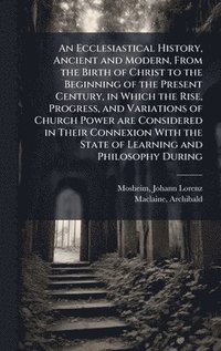 bokomslag An Ecclesiastical History, Ancient and Modern, From the Birth of Christ to the Beginning of the Present Century, in Which the Rise, Progress, and Vari