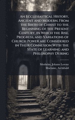 bokomslag An Ecclesiastical History, Ancient and Modern, From the Birth of Christ to the Beginning of the Present Century, in Which the Rise, Progress, and Vari
