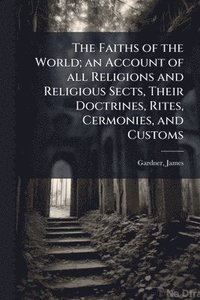 bokomslag The Faiths of the World; an Account of all Religions and Religious Sects, Their Doctrines, Rites, Cermonies, and Customs