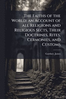 James Gardner - Faiths of the World; an Account of all Religions and Religious Sects, Their Doctrines, Rites, Cermonies, and Customs, Häftad