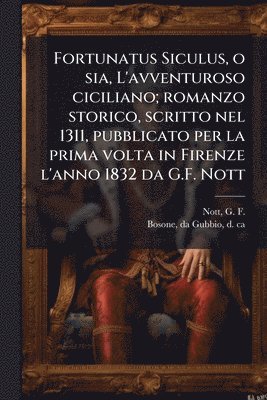 G F 1767-1841 Nott, Da Gubbio Bosone, G. F. 1767-1841 Nott, G F. 1767-1841 Nott, da Gubbio Bosone, G F. Nott - Fortunatus Siculus, o sia, L'avventuroso ciciliano; romanzo storico, scritto nel 1311, pubblicato per la prima volta in Firenze l'anno 1832 da G.F. Nott, Häftad