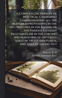 bokomslag A Complete Dictionary of Practical Gardening: Comprehending all the Modern Improvements in the art: Whether in the Raising of the Various Esculent Veg