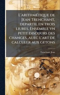 bokomslag L'arithmÃ©tique de Jean Trenchant, departie en trois liures. Ensemble vn petit discours des changes, auec l'art de calculer aux getons
